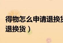 得物怎么申请退换货要扣钱吗（得物怎么申请退换货）