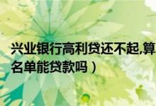 兴业银行高利贷还不起,算不算失信人员（兴业银行信用卡黑名单能贷款吗）