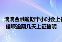 滴滴金融逾期半小时会上征信吗 滴滴金融逾期多久上征信呢 借呗逾期几天上征信呢
