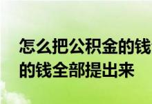 怎么把公积金的钱全部提出来 怎么把公积金的钱全部提出来