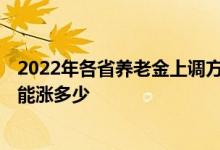 2022年各省养老金上调方案即将公布 5000元的基本养老金能涨多少 