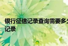 银行征信记录查询需要多久 如何查一个人的征信情况和贷款记录