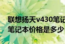 联想扬天v430笔记本怎样（联想扬天V480c笔记本价格是多少）