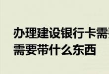 办理建设银行卡需要带什么 办理建设银行卡需要带什么东西