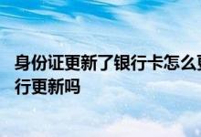 身份证更新了银行卡怎么更新 身份证更新了银行卡需要去银行更新吗
