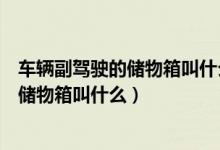 车辆副驾驶的储物箱叫什么（汽车主驾驶和副驾驶中间那个储物箱叫什么）