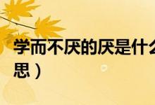 学而不厌的厌是什么（学而不厌的厌是什么意思）