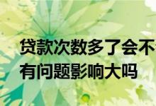 贷款次数多了会不会对征信不好 次贷人征信有问题影响大吗