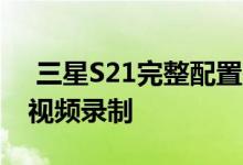  三星S21完整配置在海外全线曝光可支持8K视频录制 