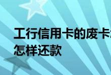 工行信用卡的废卡怎么销掉 工行信用卡废卡怎样还款