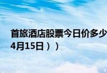 首旅酒店股票今日价多少（首旅酒店600258有什么题材 （4月15日））