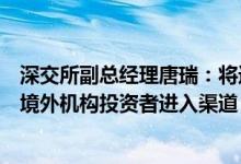深交所副总经理唐瑞：将进一步丰富财富管理产品供给拓展境外机构投资者进入渠道