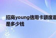 招商young信用卡额度最高是多少 招商信用卡的最高额度是多少钱