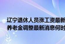 辽宁退休人员涨工资最新消息2022参考2021 2022年辽宁养老金调整最新消息何时公布 