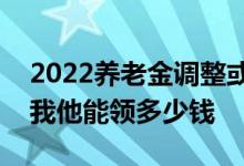 2022养老金调整或将7月底前补发到位吗 你我他能领多少钱 