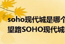 soho现代城是哪个区（大望路现代城就是大望路SOHO现代城吗?）