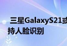  三星GalaxyS21或搭载自研TOF镜头：还支持人脸识别 
