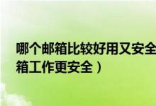 哪个邮箱比较好用又安全（哪个邮箱安全性最好?用什么邮箱工作更安全）