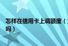 怎样在信用卡上调额度（大连银行信用卡提现额度可以更改吗）