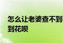怎么让老婆查不到花呗账单 怎么让老婆查不到花呗