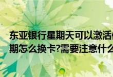 东亚银行星期天可以激活信用卡吗（东亚东亚银行信用卡到期怎么换卡?需要注意什么?）