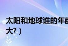 太阳和地球谁的年龄大（太阳和地球谁的年龄大?）