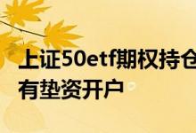 上证50etf期权持仓限额 上证50ETF期权有没有垫资开户 