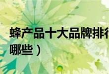 蜂产品十大品牌排行榜（蜂蜜的功效与作用有哪些）