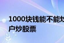 1000块钱能不能炒股 只有1000元能不能开户炒股票 