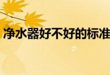 净水器好不好的标准是什么（净水器好不好）