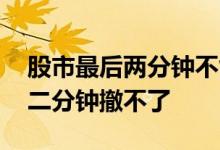股市最后两分钟不能撤单吗 为什么股票最后二分钟撤不了