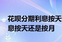花呗分期利息按天还是按月计算 花呗分期利息按天还是按月