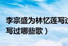 李宗盛为林忆莲写过什么歌（李宗盛为林忆莲写过哪些歌）
