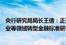 央行研究局局长王信：正开展建筑、建材、钢铁、煤电、农业等领域转型金融标准研究