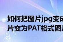 如何把图片jpg变成png格式（如何把JPG图片变为PAT格式图片）