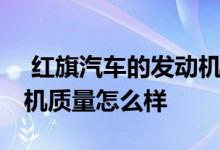  红旗汽车的发动机质量怎么样 红旗汽车发动机质量怎么样 