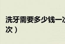 洗牙需要多少钱一次惠州（洗牙需要多少钱一次）