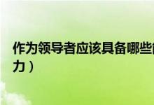 作为领导者应该具备哪些能力（作为领导者应该具备哪些能力）