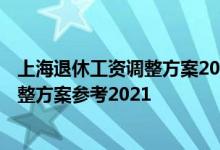 上海退休工资调整方案2022何时出炉 2022年上海养老金调整方案参考2021 