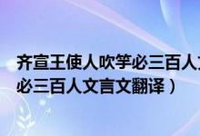 齐宣王使人吹竽必三百人文言文翻译注释（齐宣王使人吹竽必三百人文言文翻译）