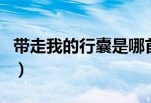 带走我的行囊是哪首歌中的歌词（带走的歌词）