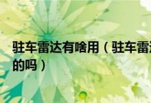 驻车雷达有啥用（驻车雷达有什么用的和倒车雷达是差不多的吗）