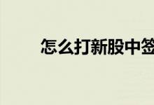 怎么打新股中签几率高 怎么打新股