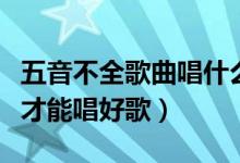 五音不全歌曲唱什么好（五音不全的音调怎么才能唱好歌）