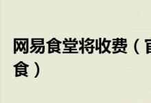 网易食堂将收费（官方回应将继续提供免费餐食）