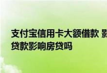 支付宝信用卡大额借款 影响银行贷款吗 信用卡和支付宝有贷款影响房贷吗