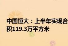 中国恒大：上半年实现合约销售金额122.6亿元合约销售面积119.3万平方米