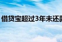 借贷宝超过3年未还款（借贷宝3年没有还钱）