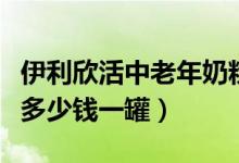 伊利欣活中老年奶粉怎么样（伊利中老年奶粉多少钱一罐）