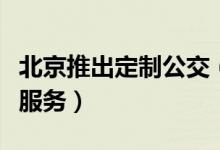 北京推出定制公交（可提供线上预约一人一座服务）